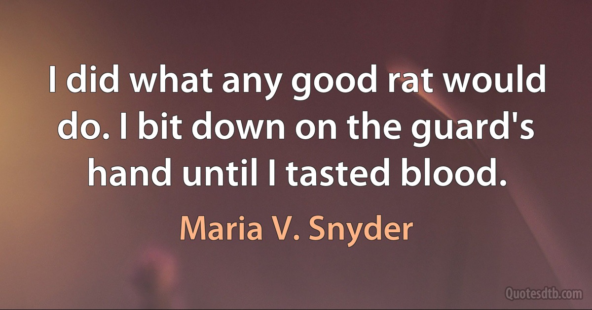 I did what any good rat would do. I bit down on the guard's hand until I tasted blood. (Maria V. Snyder)