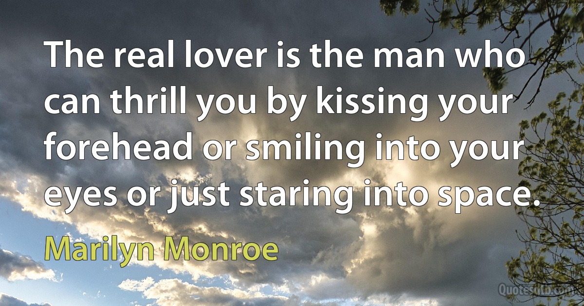 The real lover is the man who can thrill you by kissing your forehead or smiling into your eyes or just staring into space. (Marilyn Monroe)