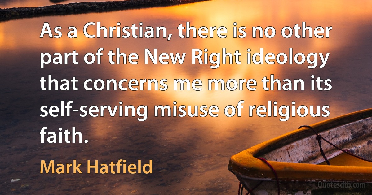 As a Christian, there is no other part of the New Right ideology that concerns me more than its self-serving misuse of religious faith. (Mark Hatfield)