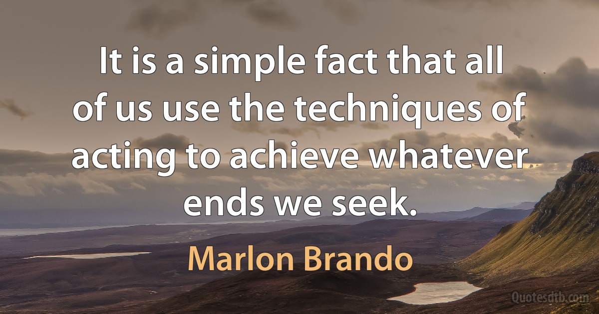 It is a simple fact that all of us use the techniques of acting to achieve whatever ends we seek. (Marlon Brando)