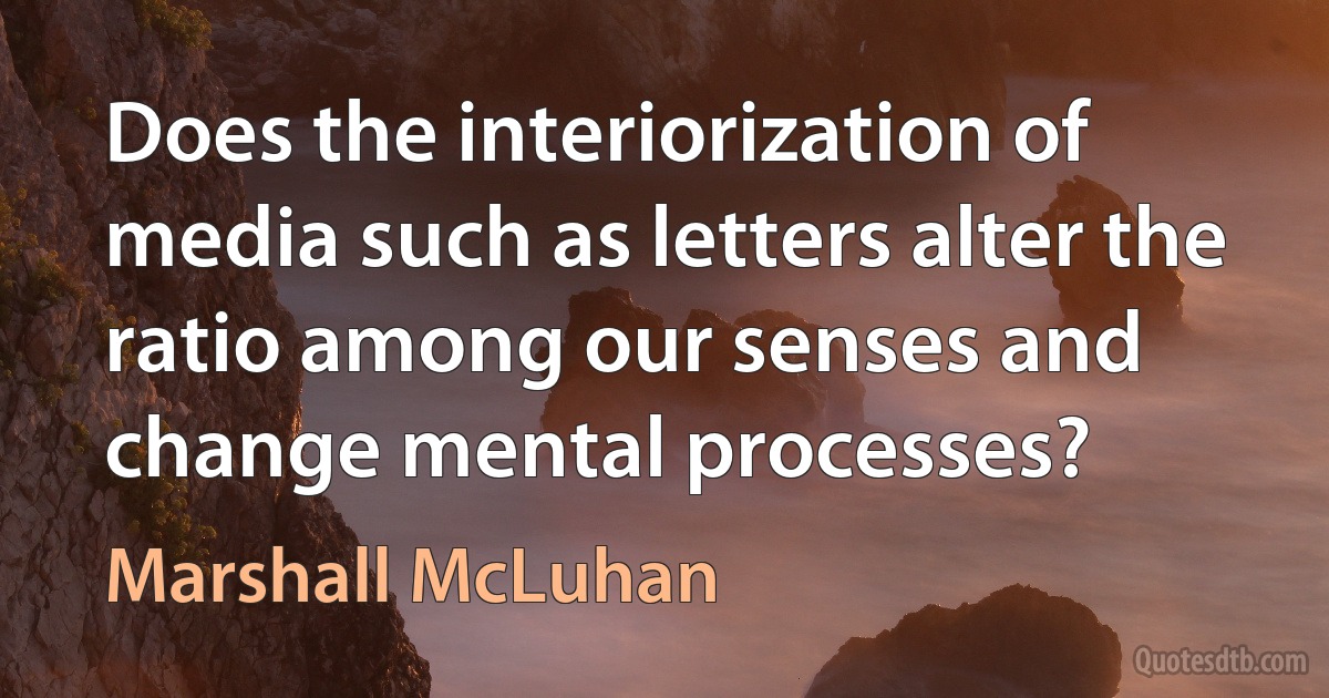 Does the interiorization of media such as letters alter the ratio among our senses and change mental processes? (Marshall McLuhan)