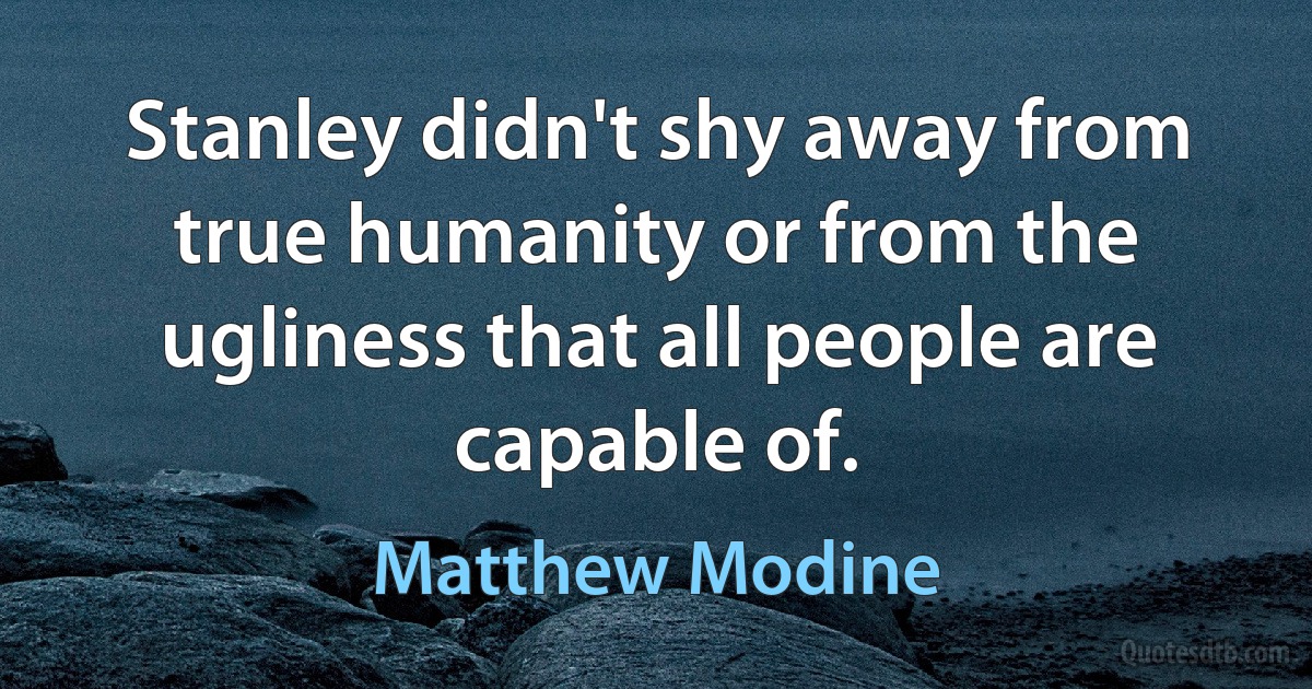 Stanley didn't shy away from true humanity or from the ugliness that all people are capable of. (Matthew Modine)