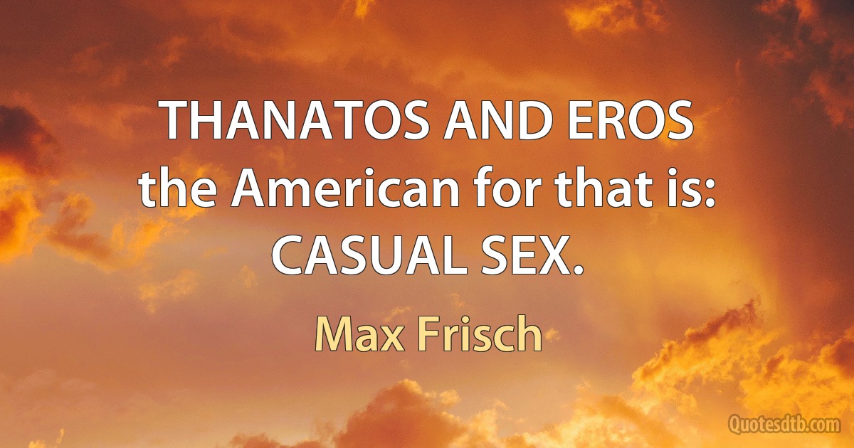 THANATOS AND EROS
the American for that is:
CASUAL SEX. (Max Frisch)