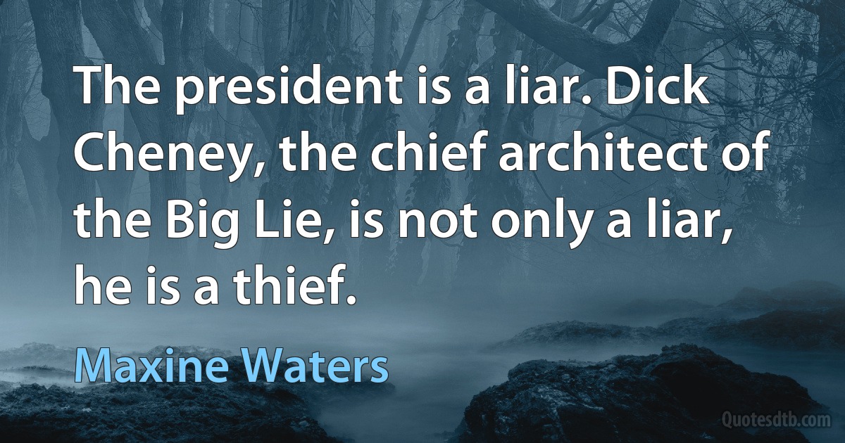 The president is a liar. Dick Cheney, the chief architect of the Big Lie, is not only a liar, he is a thief. (Maxine Waters)