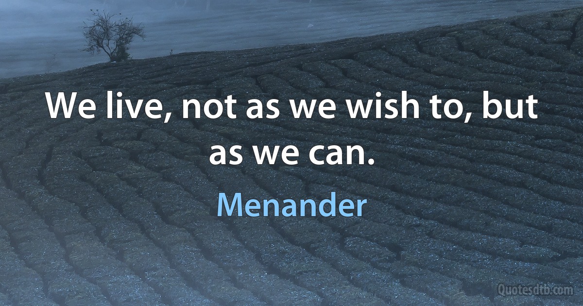 We live, not as we wish to, but as we can. (Menander)