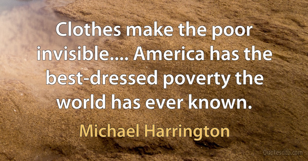 Clothes make the poor invisible.... America has the best-dressed poverty the world has ever known. (Michael Harrington)