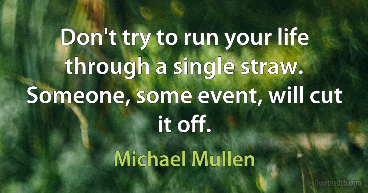 Don't try to run your life through a single straw. Someone, some event, will cut it off. (Michael Mullen)