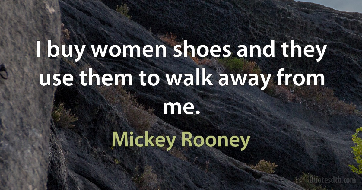 I buy women shoes and they use them to walk away from me. (Mickey Rooney)