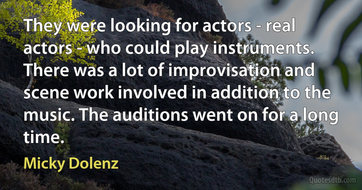 They were looking for actors - real actors - who could play instruments. There was a lot of improvisation and scene work involved in addition to the music. The auditions went on for a long time. (Micky Dolenz)