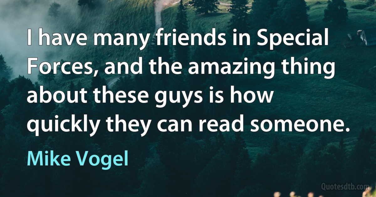 I have many friends in Special Forces, and the amazing thing about these guys is how quickly they can read someone. (Mike Vogel)