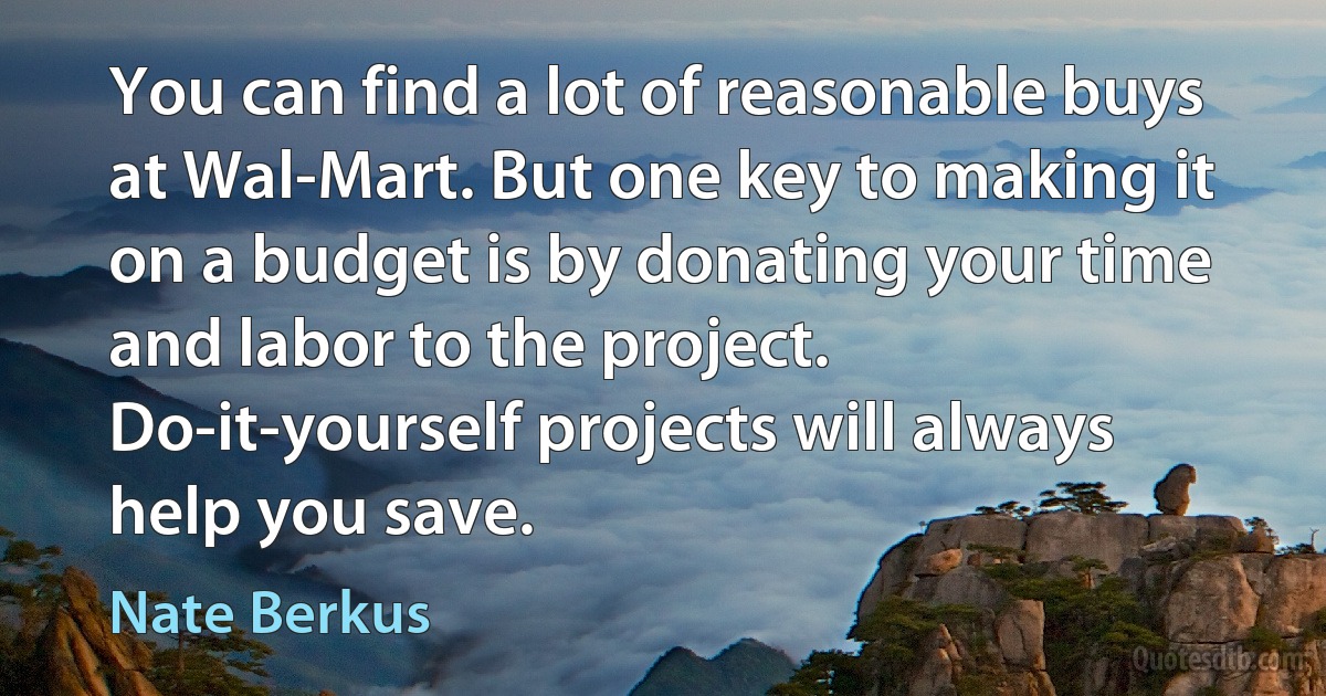 You can find a lot of reasonable buys at Wal-Mart. But one key to making it on a budget is by donating your time and labor to the project. Do-it-yourself projects will always help you save. (Nate Berkus)