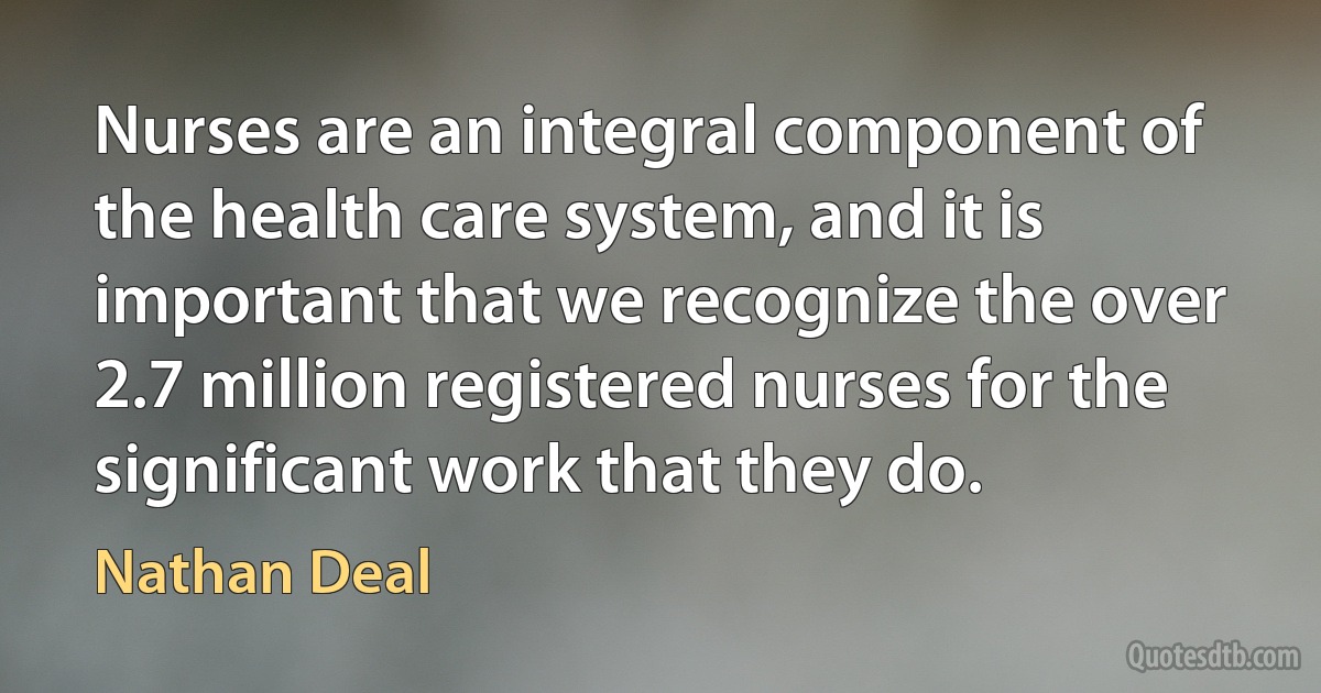 Nurses are an integral component of the health care system, and it is important that we recognize the over 2.7 million registered nurses for the significant work that they do. (Nathan Deal)