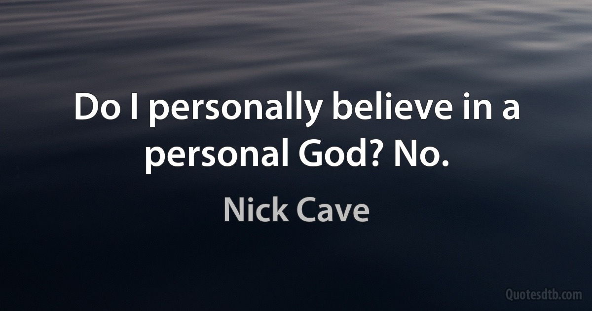 Do I personally believe in a personal God? No. (Nick Cave)