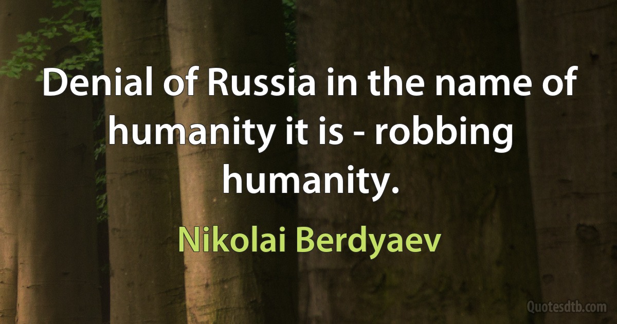 Denial of Russia in the name of humanity it is - robbing humanity. (Nikolai Berdyaev)