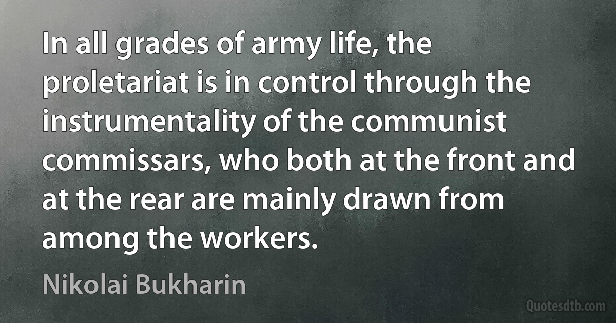 In all grades of army life, the proletariat is in control through the instrumentality of the communist commissars, who both at the front and at the rear are mainly drawn from among the workers. (Nikolai Bukharin)