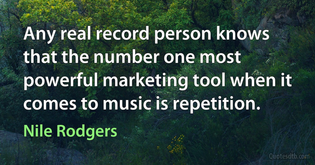 Any real record person knows that the number one most powerful marketing tool when it comes to music is repetition. (Nile Rodgers)