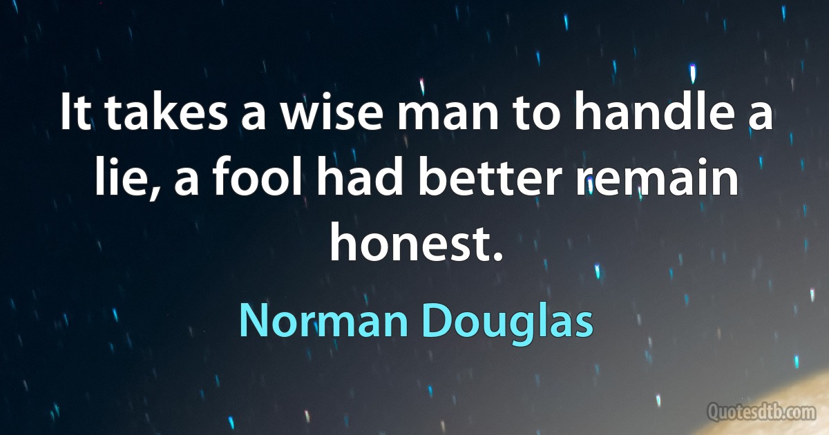 It takes a wise man to handle a lie, a fool had better remain honest. (Norman Douglas)