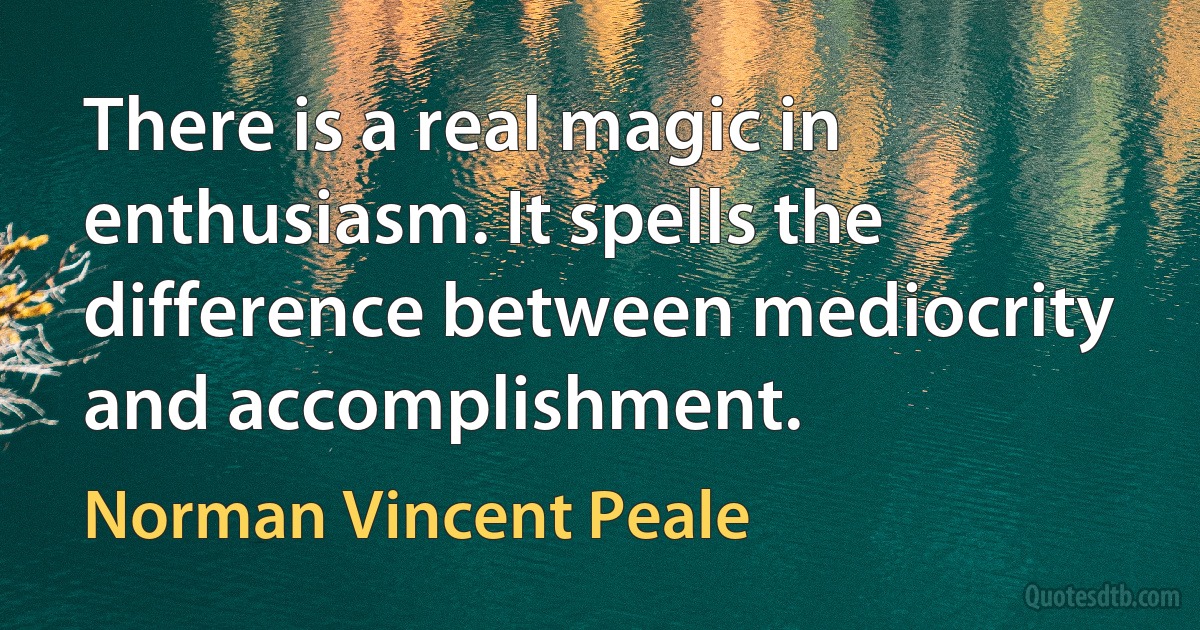 There is a real magic in enthusiasm. It spells the difference between mediocrity and accomplishment. (Norman Vincent Peale)