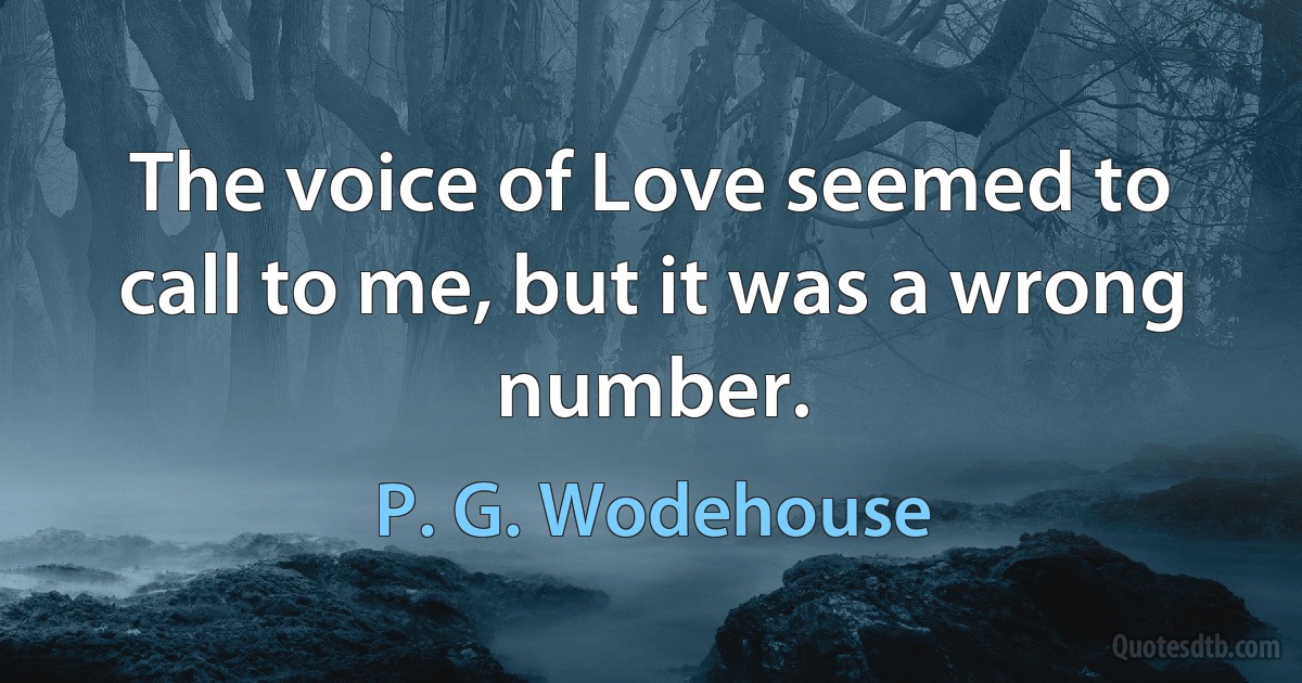 The voice of Love seemed to call to me, but it was a wrong number. (P. G. Wodehouse)