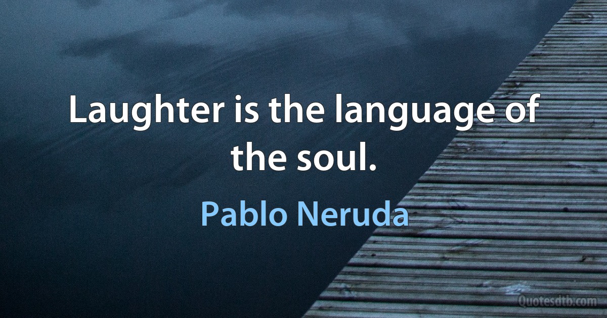 Laughter is the language of the soul. (Pablo Neruda)