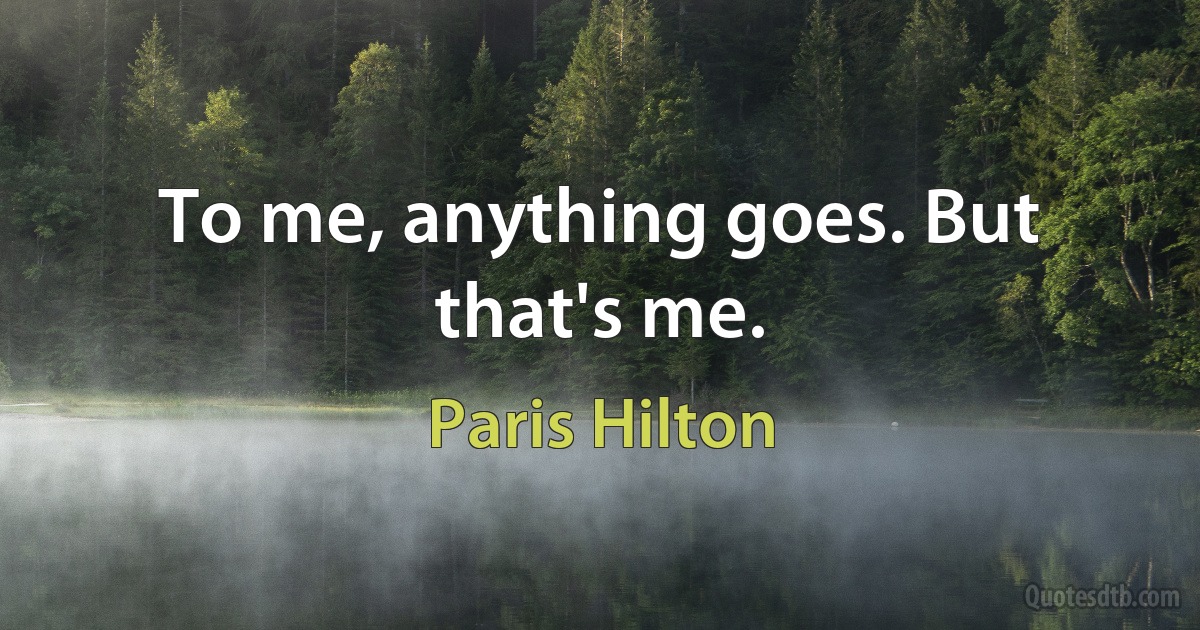 To me, anything goes. But that's me. (Paris Hilton)