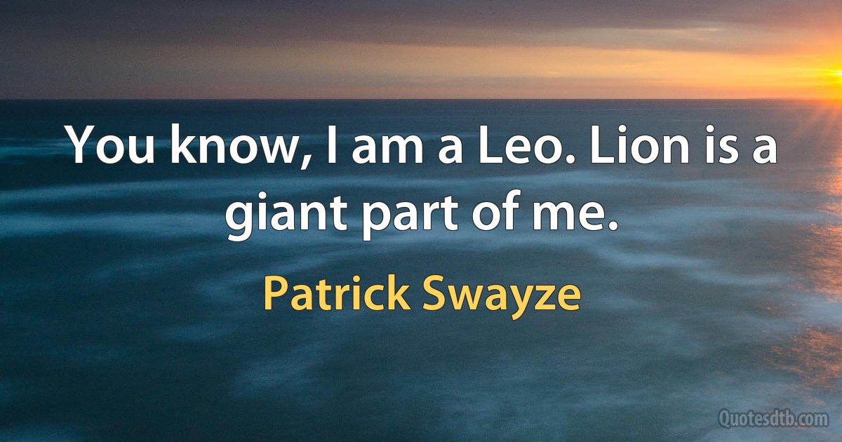 You know, I am a Leo. Lion is a giant part of me. (Patrick Swayze)