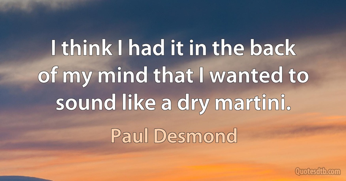 I think I had it in the back of my mind that I wanted to sound like a dry martini. (Paul Desmond)