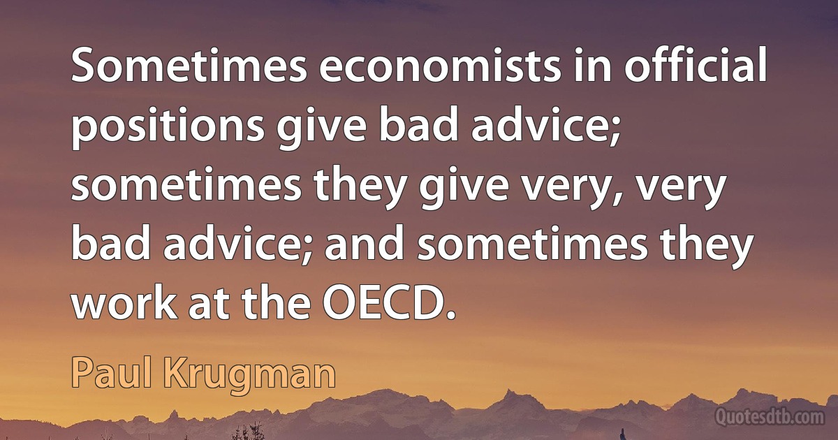 Sometimes economists in official positions give bad advice; sometimes they give very, very bad advice; and sometimes they work at the OECD. (Paul Krugman)