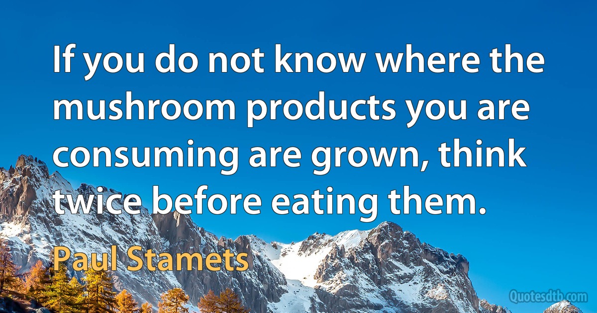 If you do not know where the mushroom products you are consuming are grown, think twice before eating them. (Paul Stamets)