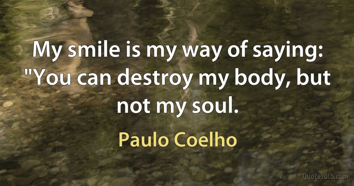 My smile is my way of saying: "You can destroy my body, but not my soul. (Paulo Coelho)