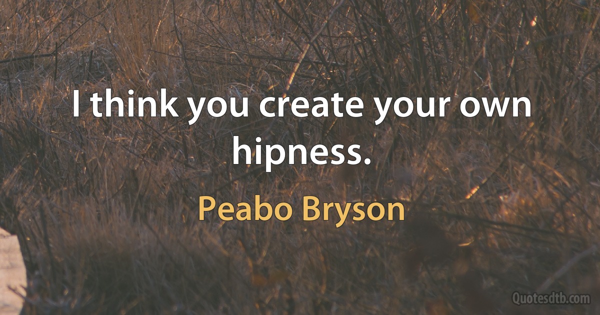 I think you create your own hipness. (Peabo Bryson)