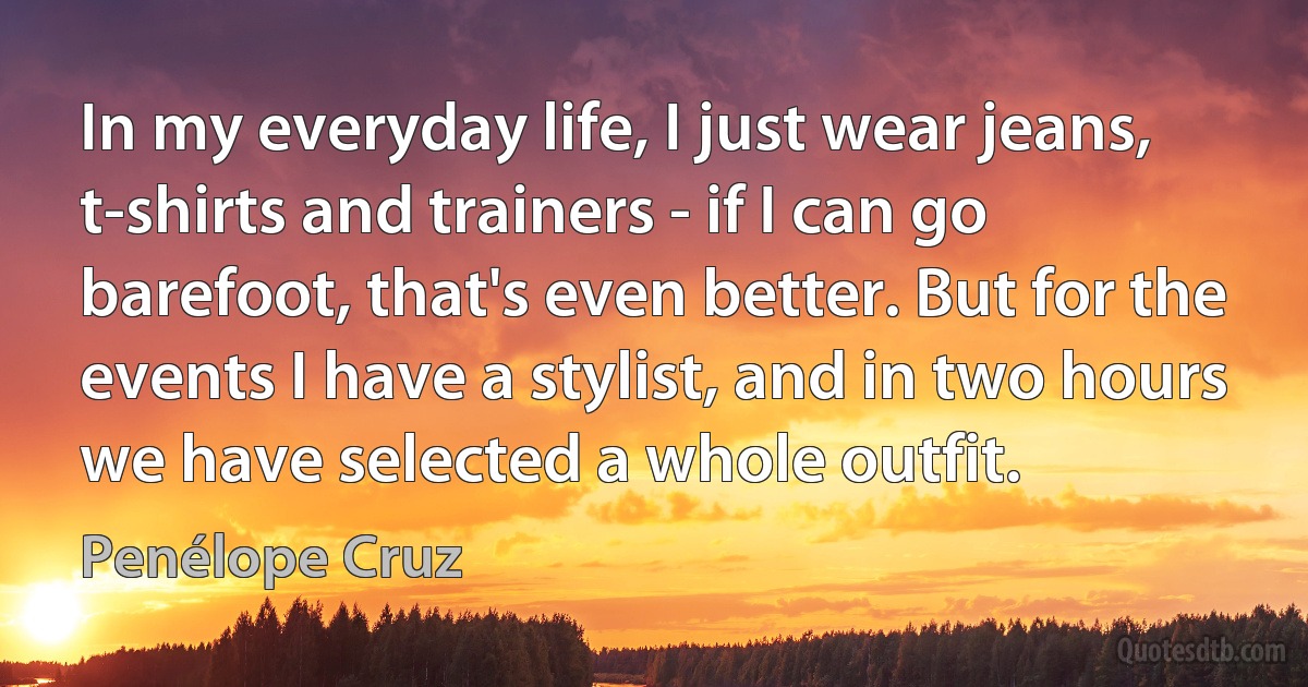 In my everyday life, I just wear jeans, t-shirts and trainers - if I can go barefoot, that's even better. But for the events I have a stylist, and in two hours we have selected a whole outfit. (Penélope Cruz)