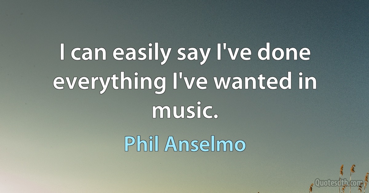 I can easily say I've done everything I've wanted in music. (Phil Anselmo)