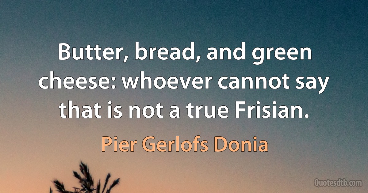 Butter, bread, and green cheese: whoever cannot say that is not a true Frisian. (Pier Gerlofs Donia)