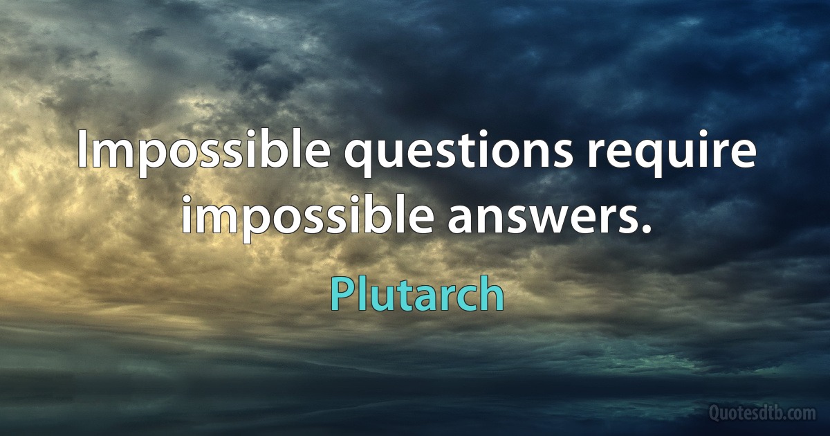 Impossible questions require impossible answers. (Plutarch)