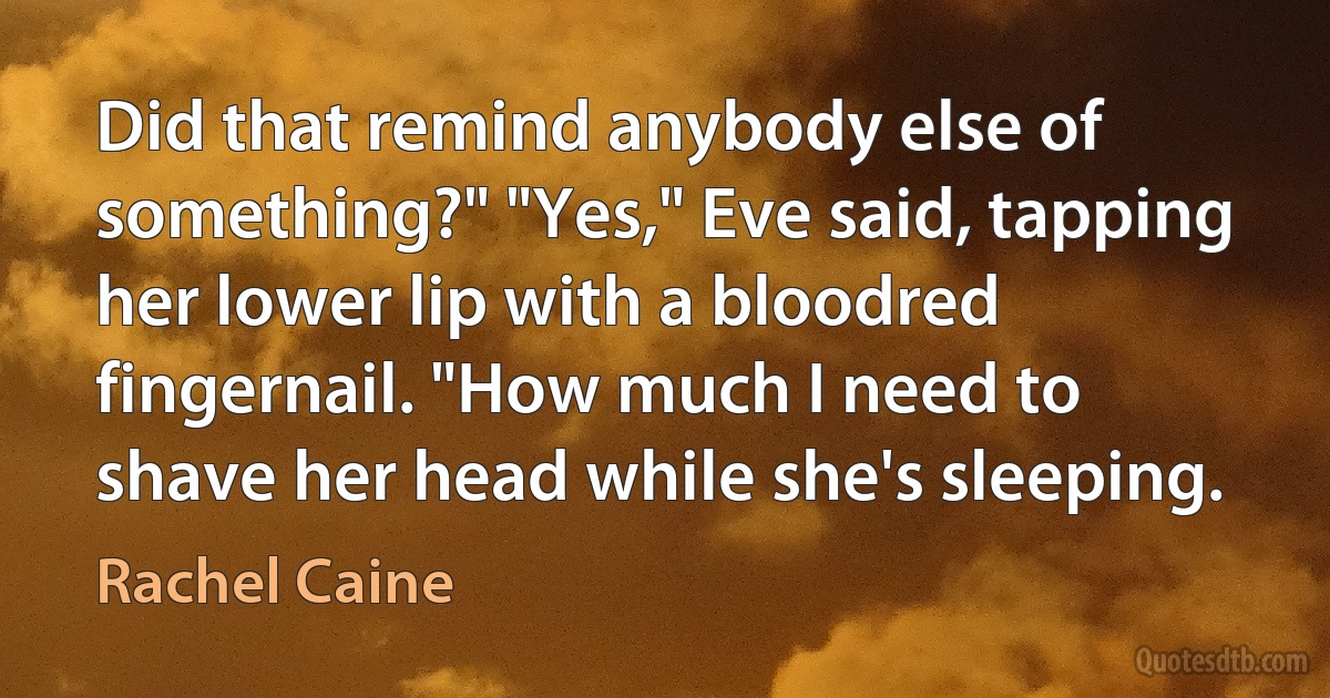 Did that remind anybody else of something?" "Yes," Eve said, tapping her lower lip with a bloodred fingernail. "How much I need to shave her head while she's sleeping. (Rachel Caine)