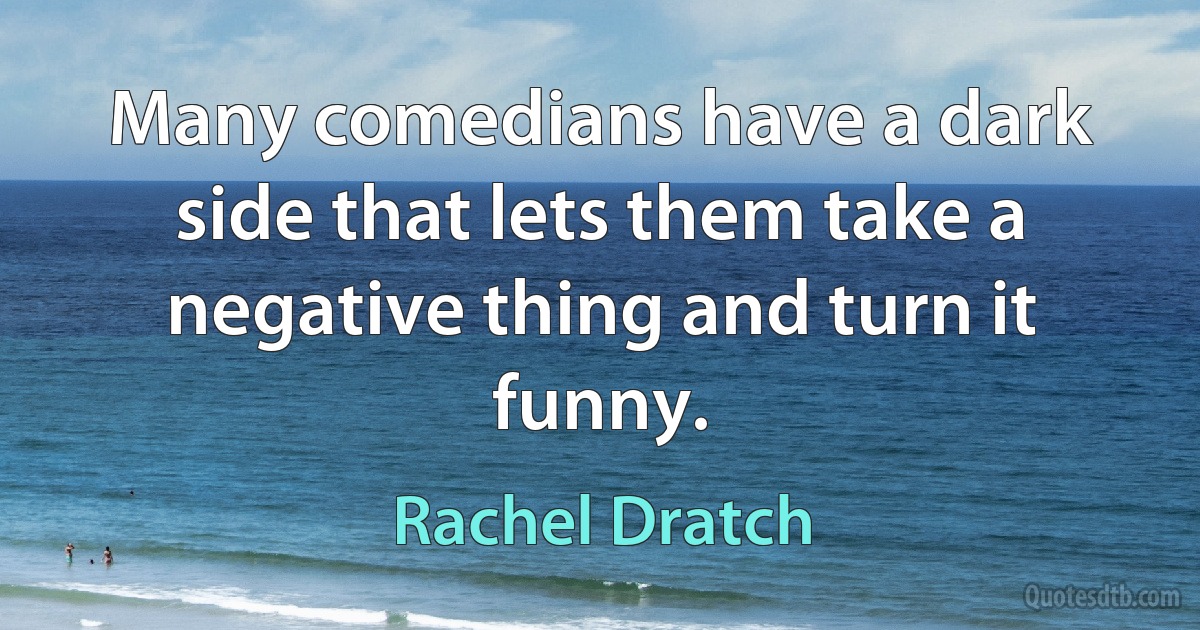 Many comedians have a dark side that lets them take a negative thing and turn it funny. (Rachel Dratch)