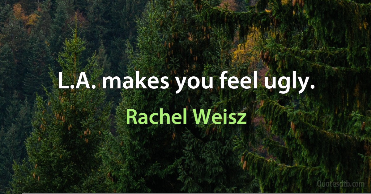 L.A. makes you feel ugly. (Rachel Weisz)