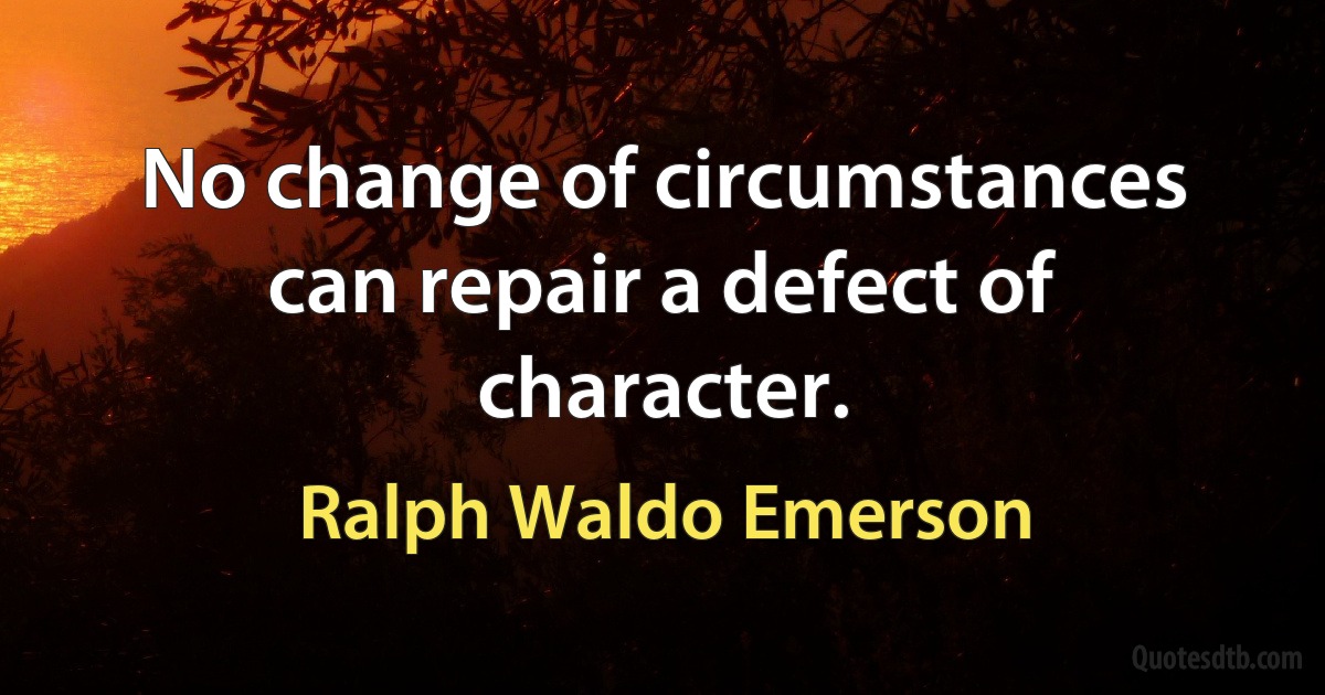 No change of circumstances can repair a defect of character. (Ralph Waldo Emerson)