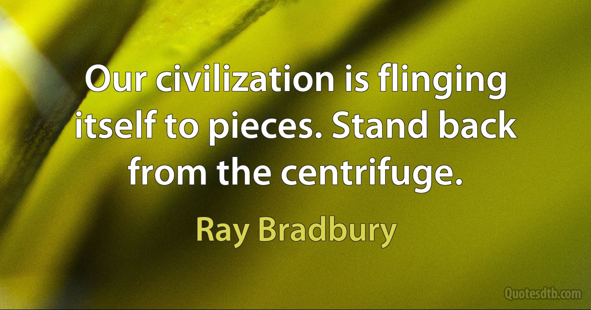 Our civilization is flinging itself to pieces. Stand back from the centrifuge. (Ray Bradbury)