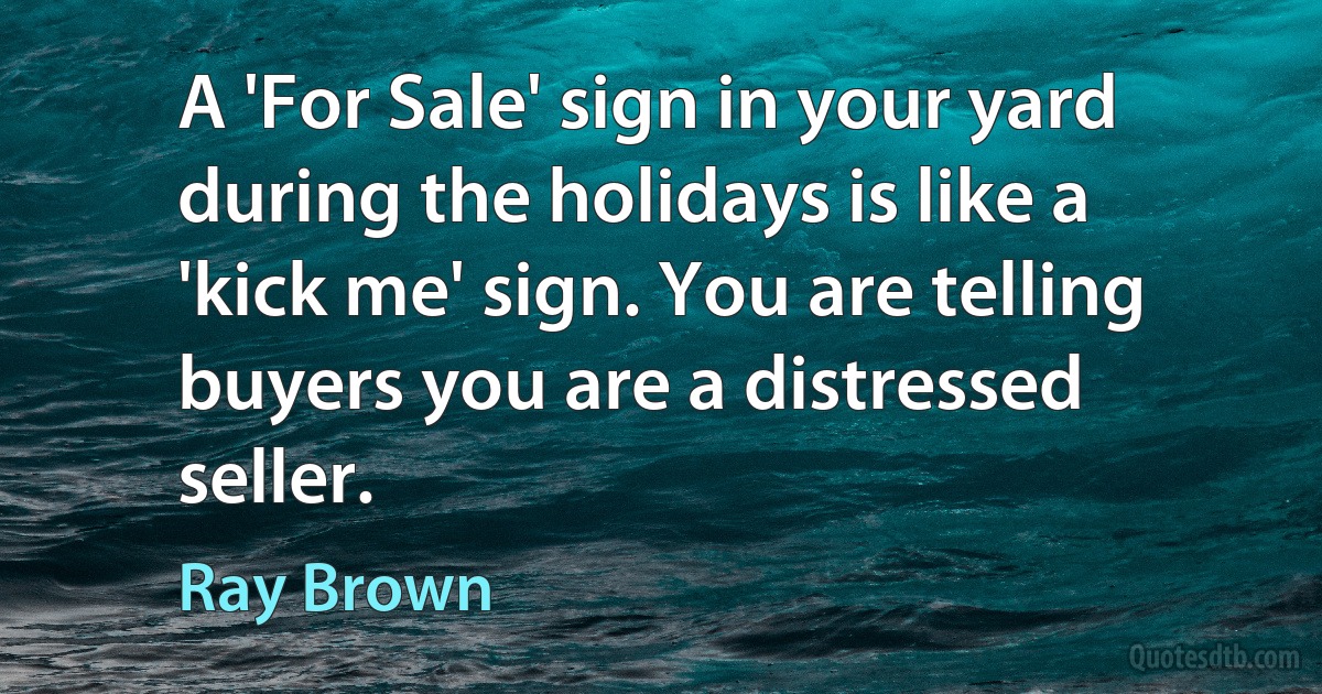 A 'For Sale' sign in your yard during the holidays is like a 'kick me' sign. You are telling buyers you are a distressed seller. (Ray Brown)