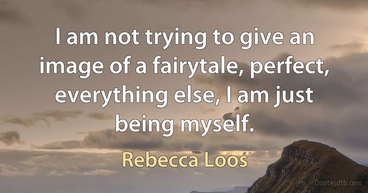 I am not trying to give an image of a fairytale, perfect, everything else, I am just being myself. (Rebecca Loos)