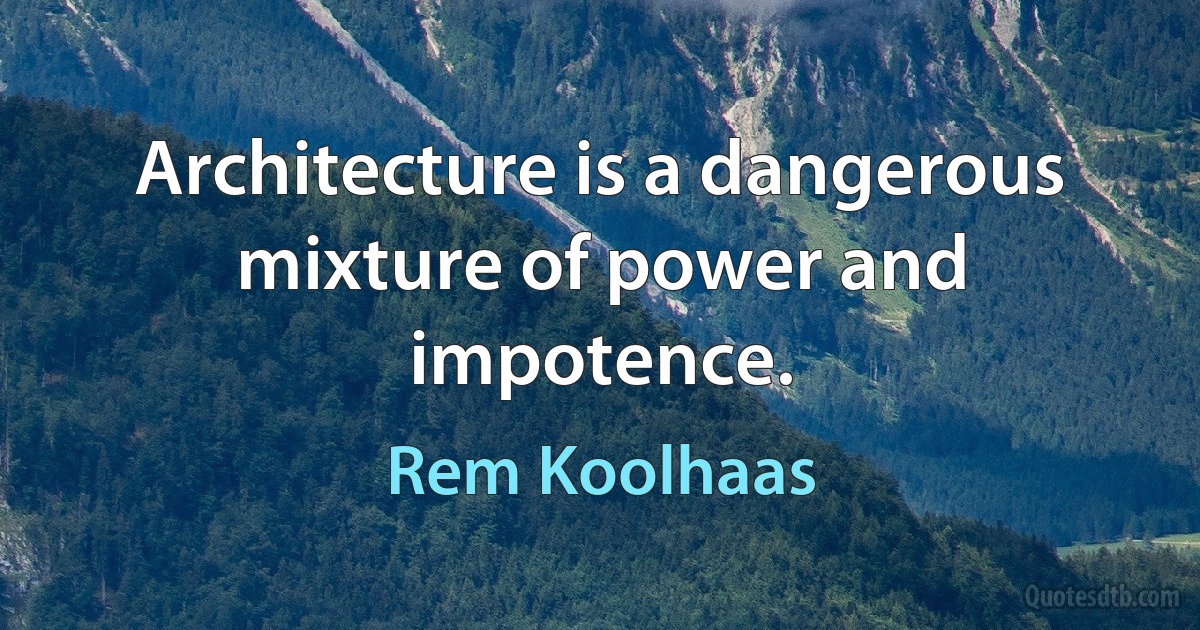 Architecture is a dangerous mixture of power and impotence. (Rem Koolhaas)