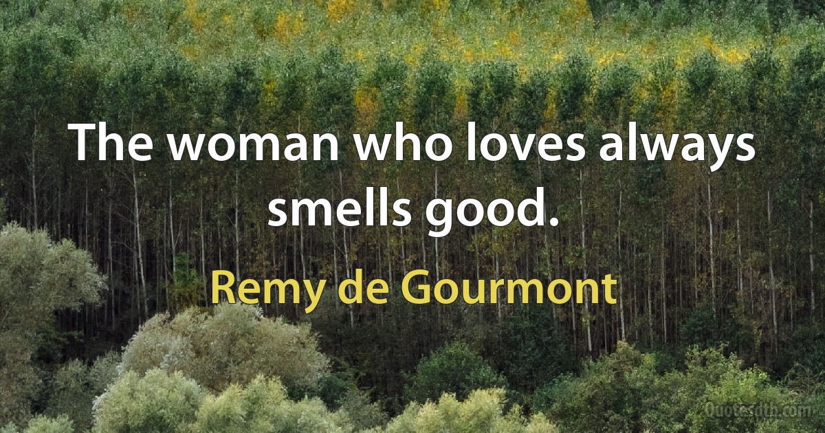 The woman who loves always smells good. (Remy de Gourmont)