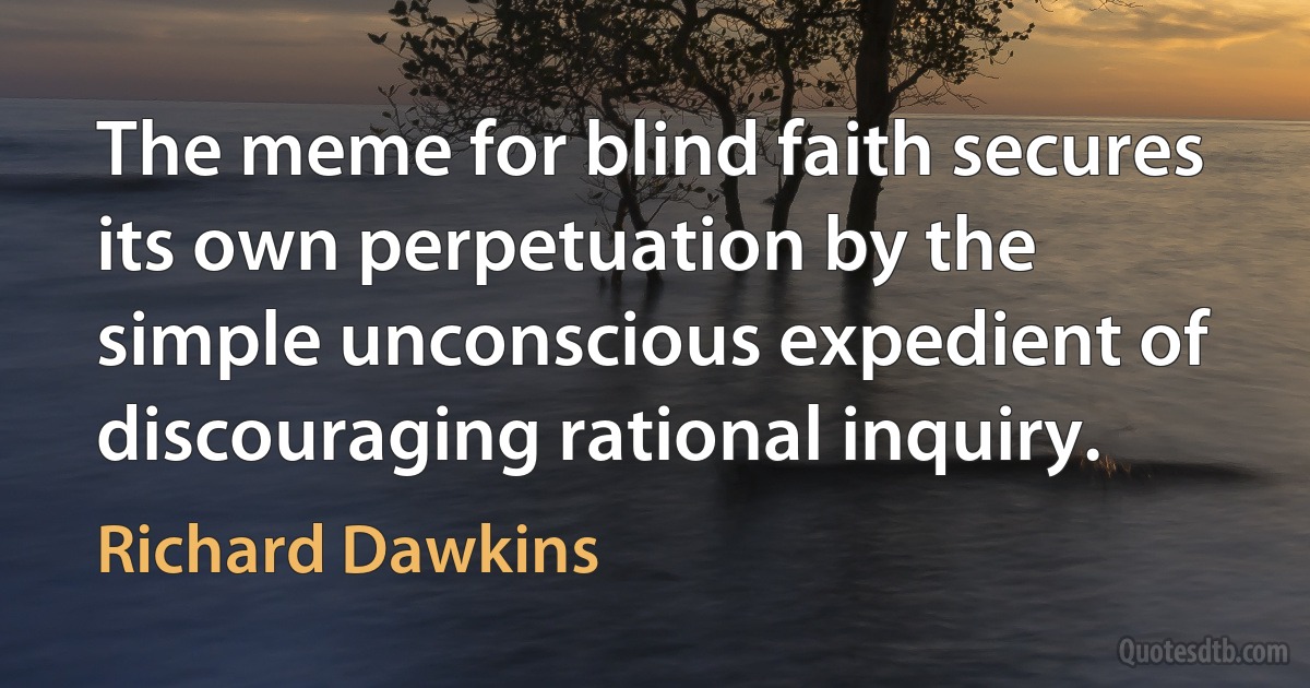 The meme for blind faith secures its own perpetuation by the simple unconscious expedient of discouraging rational inquiry. (Richard Dawkins)