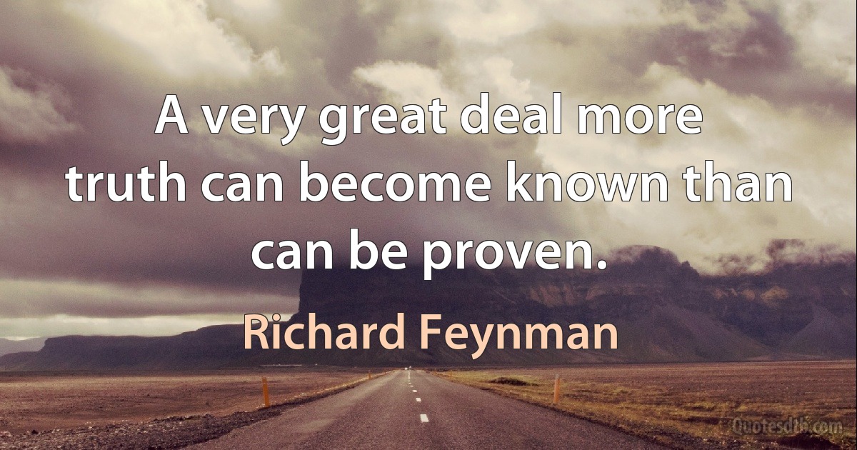 A very great deal more truth can become known than can be proven. (Richard Feynman)