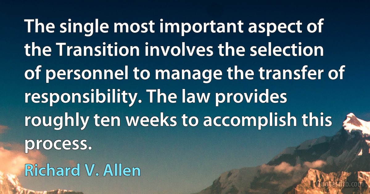 The single most important aspect of the Transition involves the selection of personnel to manage the transfer of responsibility. The law provides roughly ten weeks to accomplish this process. (Richard V. Allen)