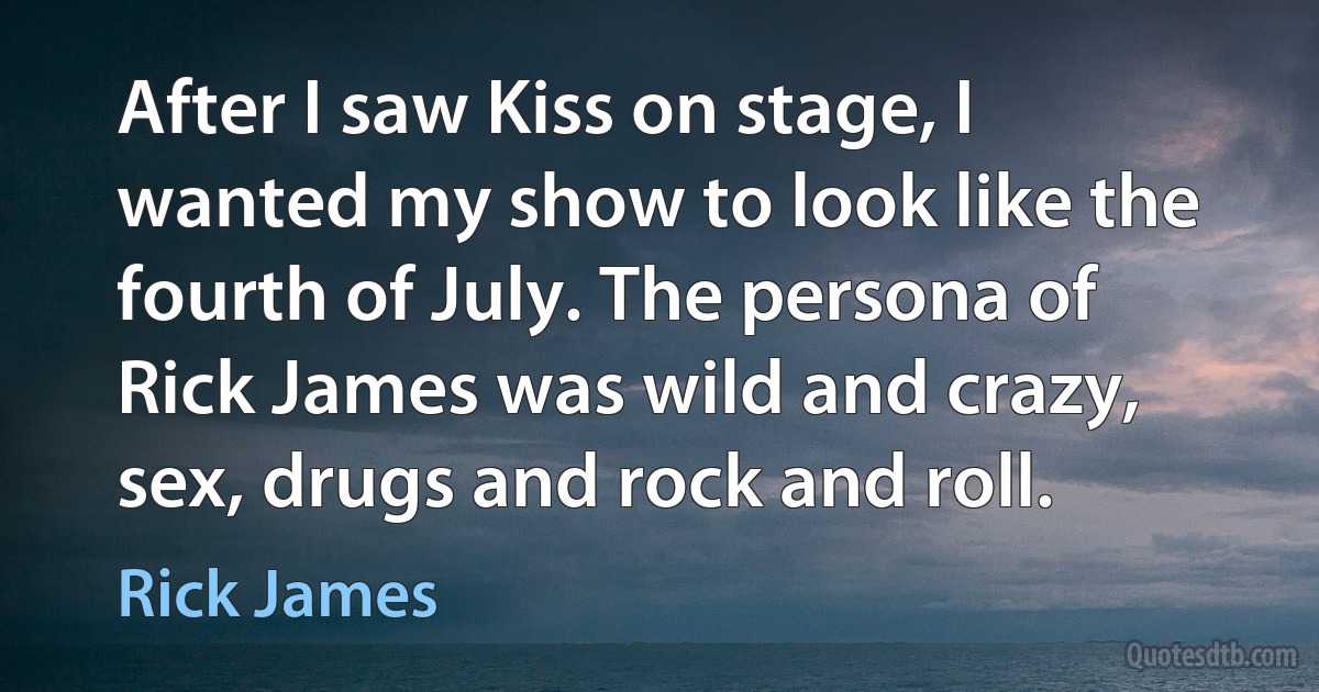 After I saw Kiss on stage, I wanted my show to look like the fourth of July. The persona of Rick James was wild and crazy, sex, drugs and rock and roll. (Rick James)