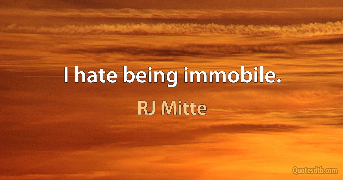 I hate being immobile. (RJ Mitte)