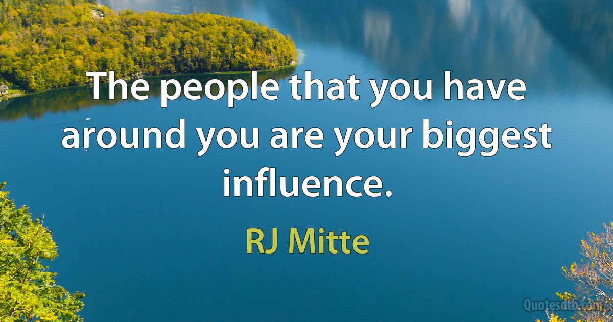 The people that you have around you are your biggest influence. (RJ Mitte)